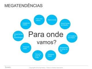 MEGATENDÊNCIAS 
Para onde 
Cidadania 
Digital 
Consumo 
Livre de 
Culpa 
Inteligência 
coletiva 
Personali-zação 
Copyright© 2014 Symnetics – Todos os direitos reservados 
Novas formas 
de 
aprendizagem 
Faça você 
mesmo Hiperconexão 
Novas formas 
de trabalho 
Convergência 
tecnológica 
Alongamento 
do tempo de 
vida 
vamos? 
 