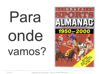 Para 
onde 
vamos? 
Copyright© 2013 Symnetics – Todos os direitos reservados 
 