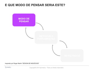 E QUE MODO DE PENSAR SERIA ESTE? 
Copyright© 2014 Symnetics – Todos os direitos reservados 
MODO DE 
PENSAR 
MÉTODOS E 
FERRAMENTAS 
RESULTADOS 
Inspirado por Roger Martin “DESIGN DE NEGÓCIOS” 
 