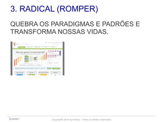 3. RADICAL (ROMPER) 
QUEBRA OS PARADIGMAS E PADRÕES E 
TRANSFORMA NOSSAS VIDAS. 
Copyright© 2014 Symnetics – Todos os direitos reservados 
 