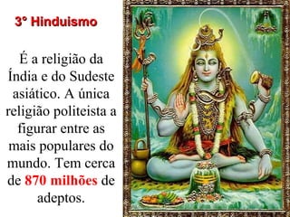 É a religião da
Índia e do Sudeste
asiático. A única
religião politeista a
figurar entre as
mais populares do
mundo. Tem cerca
de 870 milhões de
adeptos.
3° Hinduismo3° Hinduismo
 