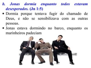 b. Jonas dormia enquanto todos estavam
desesperados. (Jn 1:5)
• Dormia porque tentava fugir do chamado de
Deus, e não se sensibilizava com as outras
pessoas.
• Jonas estava dormindo no barco, enquanto os
marinheiros padeciam
 
