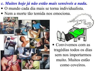 c. Muitos hoje já não estão mais sensíveis a nada.
• O mundo cada dia mais se torna individualista.
• Nem a morte tão temida nos emociona.
• Convivemos com as
tragédias todos os dias
sem nos importarmos
muito. Muitos estão
como coveiros.
 