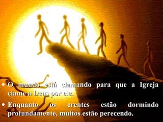 • O mundo está clamando para que a IgrejaO mundo está clamando para que a Igreja
clame a Deus por ele.clame a Deus por ele.
• Enquanto os crentes estão dormindoEnquanto os crentes estão dormindo
profundamente, muitos estão perecendo.profundamente, muitos estão perecendo.
 
