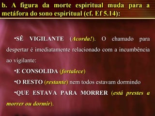 •SÊ VIGILANTESÊ VIGILANTE ((Acorda!Acorda!).). O chamado paraO chamado para
despertar é imediatamente relacionado com a incumbênciadespertar é imediatamente relacionado com a incumbência
ao vigilante:ao vigilante:
•E CONSOLIDAE CONSOLIDA ((fortalecefortalece))
•O RESTOO RESTO ((restanterestante)) nem todos estavam dormindonem todos estavam dormindo
•QUE ESTAVA PARA MORRERQUE ESTAVA PARA MORRER ((está prestes aestá prestes a
morrer ou dormirmorrer ou dormir).).
 