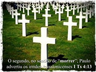 O segundo, no sentido de “O segundo, no sentido de “morrermorrer”, Paulo”, Paulo
advertiu os irmãos tessalonicensesadvertiu os irmãos tessalonicenses I Ts 4:13I Ts 4:13
 