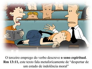 O terceiro emprego do verbo descreve o sono espiritual.
Rm 13:11, este texto fala metaforicamente de “despertar de
um estado de indolência moral”
 