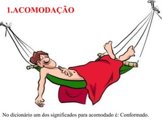 1.ACOMODAÇÃO
No dicionário um dos significados para acomodado é: Conformado.
 