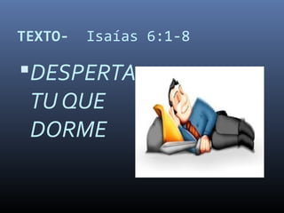 TEXTO- Isaías 6:1-8
DESPERTA
TU QUE
DORME
 