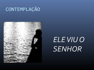CONTEMPLAÇÃO
ELEVIU O
SENHOR
 