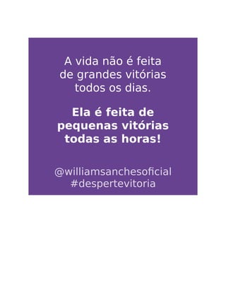A vida não é feita
de grandes vitórias
todos os dias.
Ela é feita de
pequenas vitórias
todas as horas!
@williamsanchesoﬁcial
#despertevitoria
 