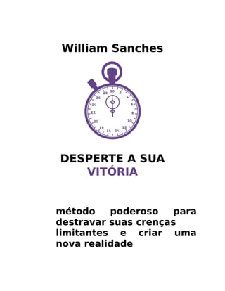 William Sanches
DESPERTE A SUA
VITÓRIA
método poderoso para
destravar suas crenças
limitantes e criar uma
nova realidade
 