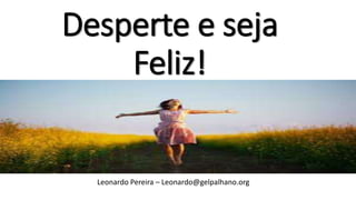 Desperte e seja
Feliz!
Leonardo Pereira – Leonardo@gelpalhano.org
 
