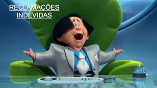 RECLAMAÇÕES
INDEVIDAS
 