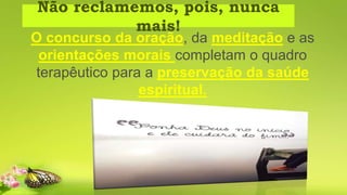 Não reclamemos, pois, nunca
mais!
O concurso da oração, da meditação e as
orientações morais completam o quadro
terapêutico para a preservação da saúde
espiritual.
 