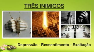 TRÊS INIMIGOS
Depressão - Ressentimento - Exaltação
 