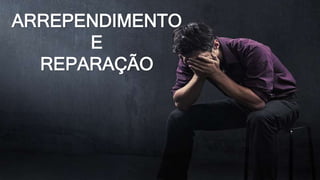 ARREPENDIMENTO
E
REPARAÇÃO
 