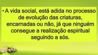 •A vida social, está adida no processo
de evolução das criaturas,
encarnadas ou não, já que ninguém
consegue a realização espiritual
seguindo a sós.
 