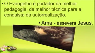 • O Evangelho é portador da melhor
pedagogia, da melhor técnica para a
conquista da autorrealização.
• Ama - assevera Jesus.
 