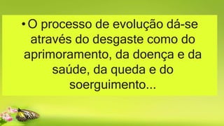 •O processo de evolução dá-se
através do desgaste como do
aprimoramento, da doença e da
saúde, da queda e do
soerguimento...
 