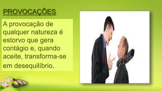 PROVOCAÇÕES
A provocação de
qualquer natureza é
estorvo que gera
contágio e, quando
aceite, transforma-se
em desequilíbrio.
 