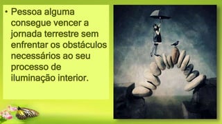 • Pessoa alguma
consegue vencer a
jornada terrestre sem
enfrentar os obstáculos
necessários ao seu
processo de
iluminação interior.
 