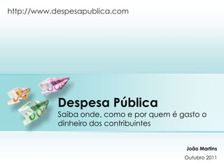 Despesa PúblicaSaiba onde, como e por quem é gasto o dinheiro dos contribuintes http://www.despesapublica.com João MartinsOutubro 2011 