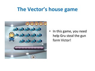 The Vector’s house game
• In this game, you need
help Gru steal the gun
form Victor!
 