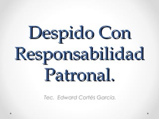 Despido ConDespido Con
ResponsabilidadResponsabilidad
Patronal.Patronal.
Tec. Edward Cortés García.
 