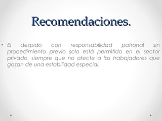 Recomendaciones.Recomendaciones.
• El despido con responsabilidad patronal sin
procedimiento previo solo está permitido en el sector
privado, siempre que no afecte a los trabajadores que
gozan de una estabilidad especial.
 