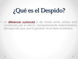 ¿Qué es el Despido?¿Qué es el Despido?
• La diferencia sustancialdiferencia sustancial o de fondo entre ambos está
constituida por el efecto necesariamente indemnizatorio
del segundo que, por lo general, no lo tiene el primero.
 