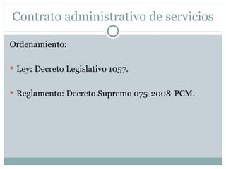 Contrato administrativo de servicios Ordenamiento: Ley: Decreto Legislativo 1057. Reglamento: Decreto Supremo 075-2008-PCM. 