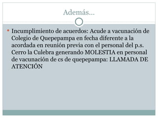 Además… Incumplimiento de acuerdos: Acude a vacunación de Colegio de Quepepampa en fecha diferente a la acordada en reunión previa con el personal del p.s. Cerro la Culebra generando MOLESTIA en personal de vacunación de cs de quepepampa: LLAMADA DE ATENCIÓN 