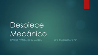 Despiece
Mecánico
CARLOS IVÁN SÁNCHEZ VARELA 3RO BACHILLERATO “E”
 