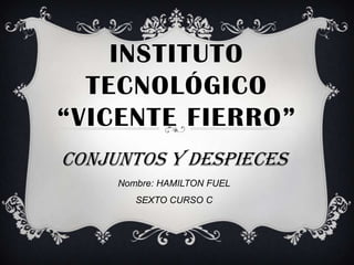 INSTITUTO
TECNOLÓGICO
“VICENTE FIERRO”
Conjuntos y despieces
Nombre: HAMILTON FUEL
SEXTO CURSO C
 