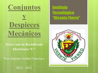 Instituto
Tecnológico
“Vicente Fierro”
Conjuntos
y
Despieces
Mecánicos
Tercer Año de Bachillerato
Electrónica “C”
Toro Jiménez Jordan Francisco
2012 - 2013
 