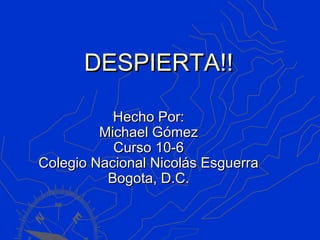 DESPIERTA!!

           Hecho Por:
         Michael Gómez
           Curso 10-6
Colegio Nacional Nicolás Esguerra
          Bogota, D.C.
 
