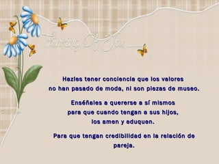 Hazles tener conciencia que los valores  no han pasado de moda, ni son piezas de museo. Enséñales a quererse a sí mismos  para que cuando tengan a sus hijos,  los amen y eduquen.  Para que tengan credibilidad en la relación de pareja. 