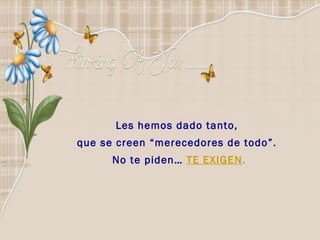 Les hemos dado tanto,  que se creen “merecedores de todo”.  No te piden…   TE EXIGEN .   