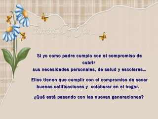 Si yo como padre cumplo con el compromiso de cubrir  sus necesidades personales, de salud y escolares… Ellos tienen que cumplir con el compromiso de sacar  buenas calificaciones y  colaborar en el hogar.  ¿Qué está pasando con las nuevas generaciones?  