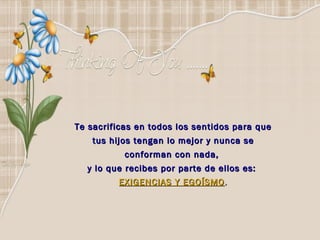 Te sacrificas en todos los sentidos para que
   tus hijos tengan lo mejor y nunca se
           conforman con nada,
  y lo que recibes por parte de ellos es:
         EXIGENCIAS Y EGOÍSMO .
 