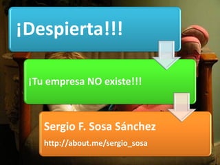 ¡Despierta!!! 
¡Tu empresa NO existe!!! 
Sergio F. Sosa Sánchez http://about.me/sergio_sosa  