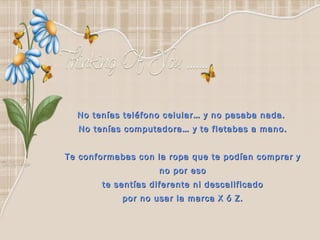 No tenías teléfono celular… y no pasaba nada.  No tenías computadora… y te fletabas a mano. Te conformabas con la ropa que te podían comprar y no por eso te sentías diferente ni descalificado  por no usar la marca X ó Z. 