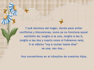 Y qué decimos del hogar, donde para evitar  conflictos y discusiones, como ya no funciona aquel  estribillo de: Jorgito a la una, Jorgito a las 2,  Jorgito a las dos y cuarto como si fuéramos reloj.  O el clásico "voy a contar hasta diez“  va una, van dos...   Nos convertimos en el cómplice de nuestros hijos. 