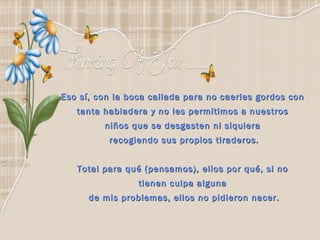 Eso sí, con la boca callada para no caerles gordos con  tanta habladera y no les permitimos a nuestros  niños que se desgasten ni siquiera  recogiendo sus propios tiraderos. Total para qué (pensamos), ellos por qué, si no  tienen culpa alguna  de mis problemas, ellos no pidieron nacer. 