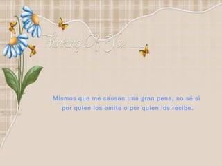 Mismos que me causan una gran pena, no sé si por quien los emite o por quien los recibe. 