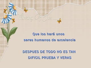 Que los hará unos  seres humanos de excelencia DESPUES DE TODO NO ES TAN  DIFICIL PRUEBA Y VERAS 