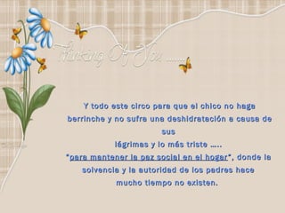 Y todo este circo para que el chico no haga
berrinche y no sufra una deshidratación a causa de
                        sus
            lágrimas y lo más triste …..
“ para mantener la paz social en el hogar ”, donde la
    solvencia y la autoridad de los padres hace
             mucho tiempo no existen.  
 