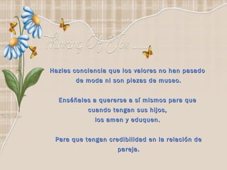 Hazles conciencia que los valores no han pasado
       de moda ni son piezas de museo.


  Enséñales a quererse a sí mismos para que
           cuando tengan sus hijos,
             los amen y eduquen.


 Para que tengan credibilidad en la relación de
                    pareja.
 