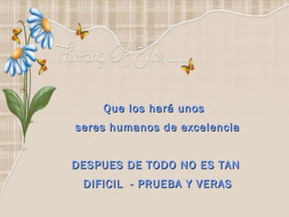 Que los hará unos
seres humanos de excelencia


DESPUES DE TODO NO ES TAN
 DIFICIL - PRUEBA Y VERAS
 